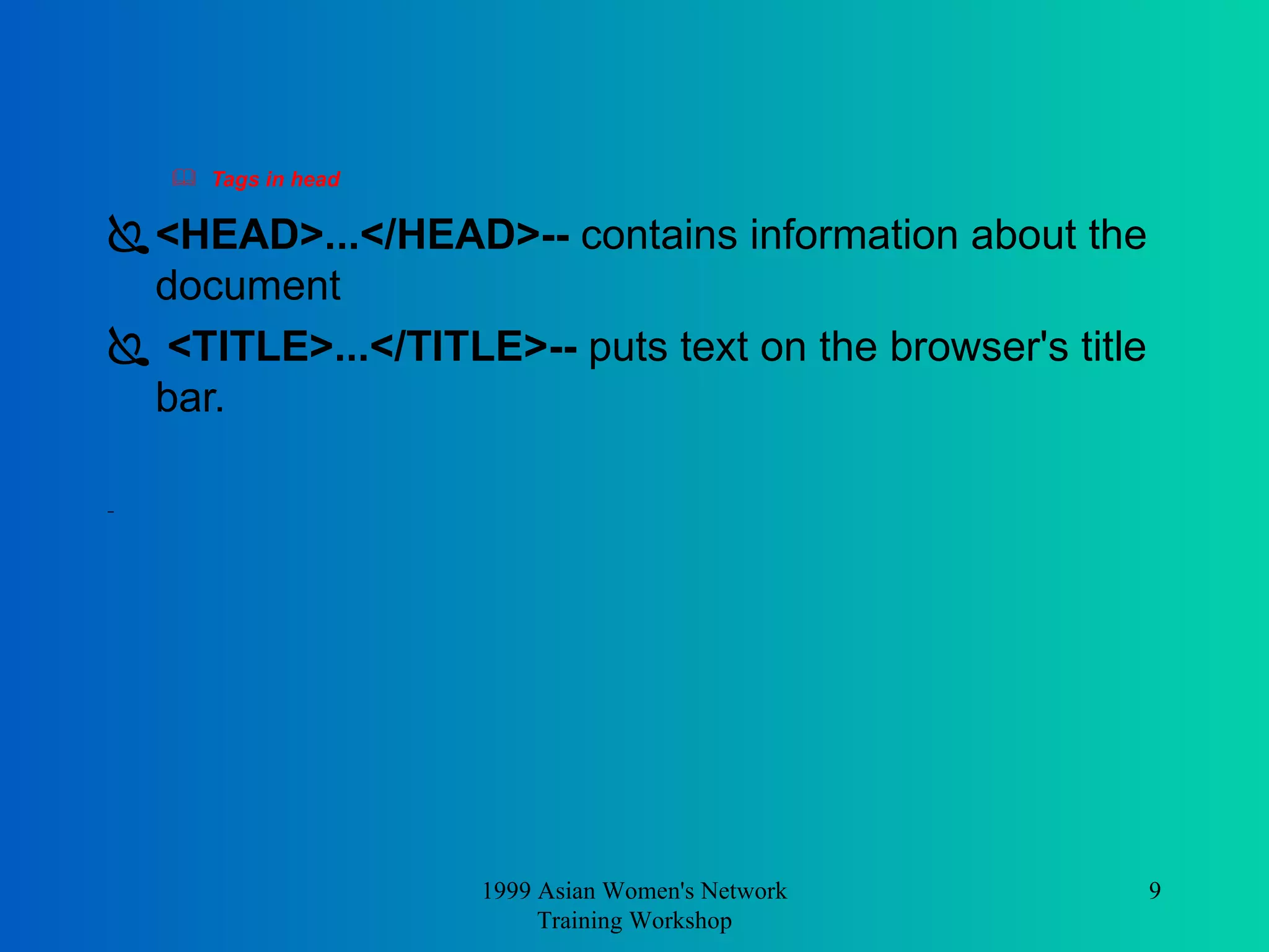 Tags in head   <HEAD>...</HEAD>--  contains information about the document <TITLE>...</TITLE>--  puts text on the browser's title bar.  1999 Asian Women's Network Training Workshop 