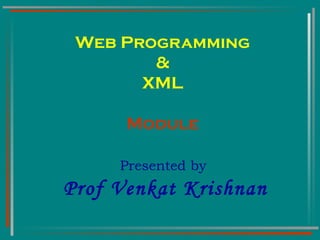 Web Programming & XML Module Presented by  Prof Venkat Krishnan 