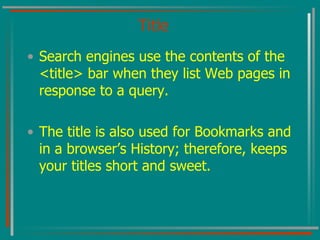 Title Search engines use the contents of the <title> bar when they list Web pages in response to a query. The title is also used for Bookmarks and in a browser’s History; therefore, keeps your titles short and sweet. 