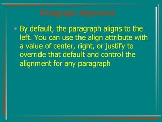 Paragraph Alignment By default, the paragraph aligns to the left. You can use the align attribute with a value of center, right, or justify to override that default and control the alignment for any paragraph 