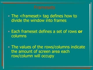 Framesets The <frameset> tag defines how to divide the window into frames  Each frameset defines a set of rows  or  columns  The values of the rows/columns indicate the amount of screen area each row/column will occupy  