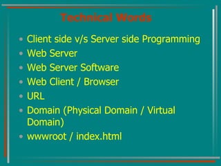 Technical Words Client side v/s Server side Programming Web Server Web Server Software Web Client / Browser URL Domain (Physical Domain / Virtual Domain) wwwroot / index.html 
