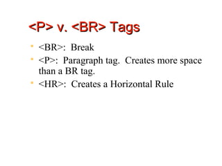 <P> v. <BR> Tags
   <BR>: Break
   <P>: Paragraph tag. Creates more space
    than a BR tag.
   <HR>: Creates a Horizontal Rule
 