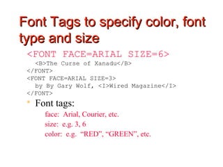 Font Tags to specify color, font
type and size
 <FONT FACE=ARIAL SIZE=6>
   <B>The Curse of Xanadu</B>
 </FONT>
 <FONT FACE=ARIAL SIZE=3>
   by By Gary Wolf, <I>Wired Magazine</I>
 </FONT>
    Font tags:
      face: Arial, Courier, etc.
      size: e.g. 3, 6
      color: e.g. “RED”, “GREEN”, etc.
 