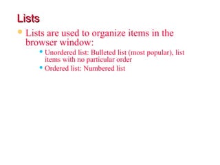 Lists
 Lists
      are used to organize items in the
  browser window:
      Unordered  list: Bulleted list (most popular), list
       items with no particular order
      Ordered list: Numbered list
 