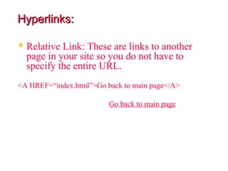 Hyperlinks:

 Relative Link: These are links to another
  page in your site so you do not have to
  specify the entire URL.
<A HREF=“index.html”>Go back to main page</A>

                         Go back to main page
 