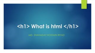 1




<h1> What is html </h1>
    MD. SHAHADAT HOSSAIN RIYAD
 