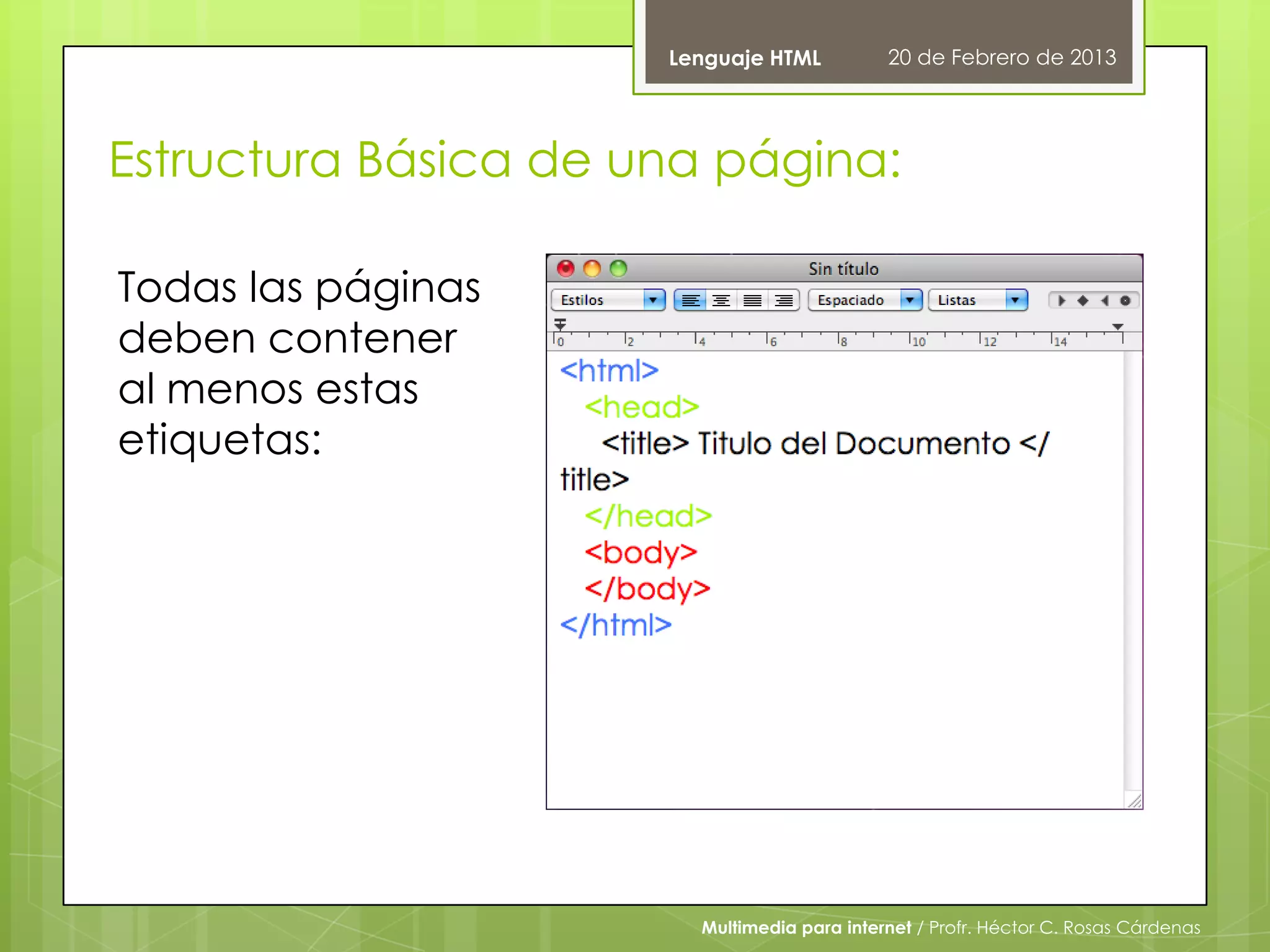 Lenguaje HTML          20 de Febrero de 2013




Estructura Básica de una página:

Todas las páginas
deben contener
al menos estas
etiquetas:




                        Multimedia para internet / Profr. Héctor C. Rosas Cárdenas
 