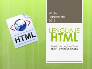 20 de
Febrero de
2013


LENGUAJE
 HTML
 Diseño de páginas Web
 PROF. HÉCTOR C. ROSAS
 