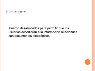 HIPERTEXTO.



 Fueron desarrollados para permitir que los
 usuarios accedieran a la información relacionada
 con documentos electrónicos.
 