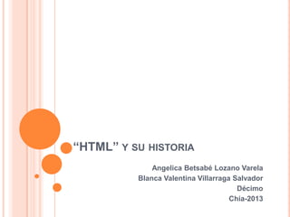 “HTML” Y SU HISTORIA
              Angelica Betsabé Lozano Varela
          Blanca Valentina Villarraga Salvador
                                       Décimo
                                     Chia-2013
 