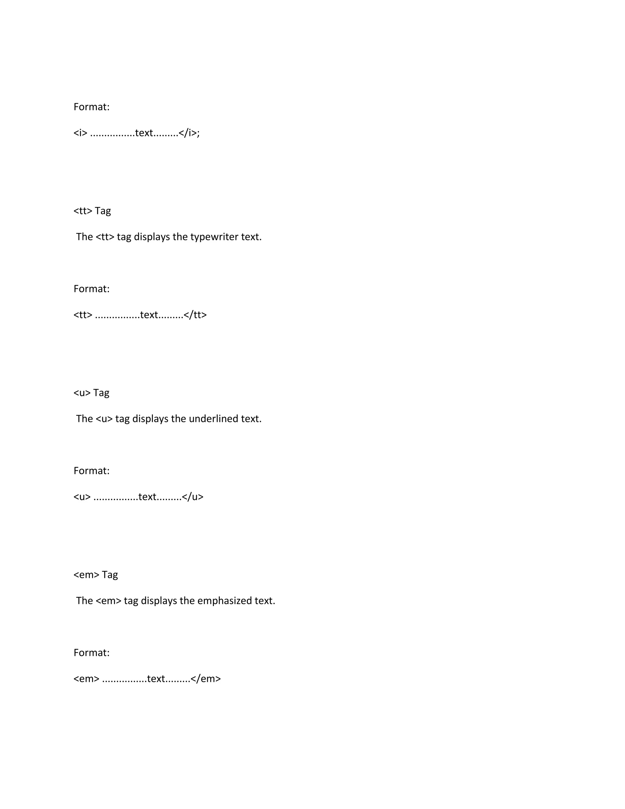 Format:

<i> ................text.........</i>;




<tt> Tag

The <tt> tag displays the typewriter text.



Format:

<tt> ................text.........</tt>




<u> Tag

The <u> tag displays the underlined text.



Format:

<u> ................text.........</u>




<em> Tag

The <em> tag displays the emphasized text.



Format:

<em> ................text.........</em>
 
