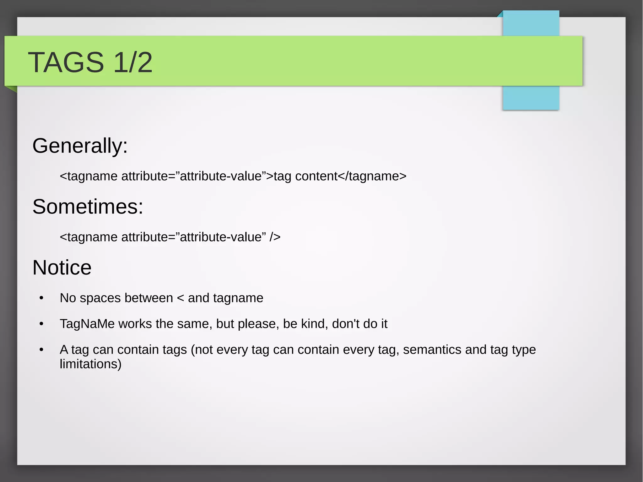 Web 2.0

●   Dynamic web sites, and rich web applications
●   Contents are stored in databases instead of directly into files
●   Contents can be easily managed through back-office interfaces
●   Applications generally implemented using a server side programming language which serves
    the final document (php, python, asp, …)
●   Web sites allow everyone to publish contents on the web, also without html knowledge
    (WYSIWYG editors)
●   “So is it really necessary to learn HTML?”
    YES!
●   “But Joomla, Wordpress, Typo3, Blogspot, Tumblr...”
    Again YES!
●   “But really, my friend has its on website but he doesn't...”
    YESSS!!
 