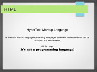 HTML



                       HyperText Markup Language

is the main markup language for creating web pages and other information that can be displayed
                                       in a web browser.

                                        abidibo says:
           HTML is not a programming language!
 
