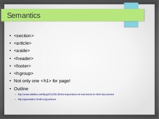 Semantics

●   <section>
●   <article>
●   <aside>
●   <header>
●   <footer>
●   <hgroup>
●   Not only one <h1> for page!
●   Outline
    → http://www.abidibo.net/blog/2012/01/26/the-importance-of-semantics-in-html-documents/

    → http://gsnedders.html5.org/outliner/
 