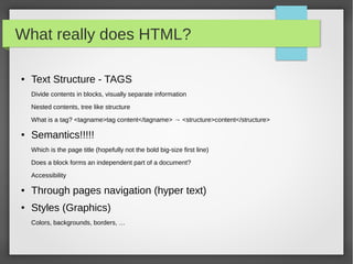 Version (standard) history

●   1989 Tim Berners-Lee invents the Web with HTML as its publishing language
●   1995 HTML 2
●   1997 (january) HTML 3.2
●   1997 (december) HTML 4.0 strict, transitional, frameset, css
●   1999 HTML 4.01
●   2000 XHTML 1.0 XHTML 1.0 is a HTML 4.01 reformulation using XML (doctype, closed tags,
    case-sensitive,...)

●   2001 XHTML 1.1
●   2002-2006 XHTML 2
●   ? HTML5
 