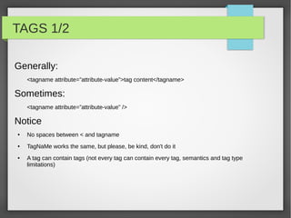 Web 2.0

●   Dynamic web sites, and rich web applications
●   Contents are stored in databases instead of directly into files
●   Contents can be easily managed through back-office interfaces
●   Applications generally implemented using a server side programming language which serves
    the final document (php, python, asp, …)
●   Web sites allow everyone to publish contents on the web, also without html knowledge
    (WYSIWYG editors)
●   “So is it really necessary to learn HTML?”
    YES!
●   “But Joomla, Wordpress, Typo3, Blogspot, Tumblr...”
    Again YES!
●   “But really, my friend has its on website but he doesn't...”
    YESSS!!
 