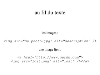 au fil du texte


                  les images :

<img src="ma_photo.jpg" alt="description" />

                une image lien :

      <a href="http://www.perdu.com">
   <img src="lost.png" alt="lost" /></a>
 
