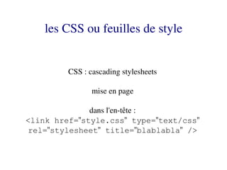 les CSS ou feuilles de style


         CSS : cascading stylesheets

                mise en page

              dans l'en­tête :
<link href="style.css" type="text/css"
rel="stylesheet" title="blablabla" />
 