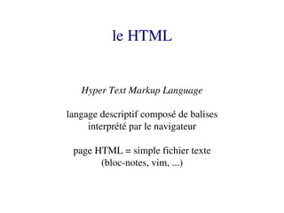 le HTML


   Hyper Text Markup Language

langage descriptif composé de balises
     interprété par le navigateur

 page HTML = simple fichier texte
       (bloc­notes, vim, ...)
 