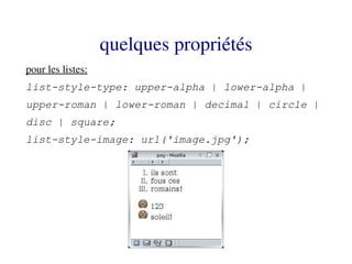 quelques propriétés
pour les listes:
list-style-type: upper-alpha | lower-alpha |
upper-roman | lower-roman | decimal | circle |
disc | square;
list-style-image: url('image.jpg');
 