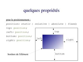 quelques propriétés
pour le positionnement :
position: static | relative | absolute | fixed;
top: position;
left: position;                   top
bottom: position;
                           left            right
right: position;




 bordure de l'élément             bottom
 