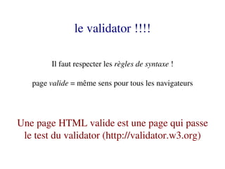 le validator !!!!

        Il faut respecter les règles de syntaxe !

   page valide = même sens pour tous les navigateurs




Une page HTML valide est une page qui passe 
 le test du validator (http://validator.w3.org)
 