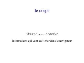 le corps



           <body> ... </body>

informations qui vont s'afficher dans le navigateur
 