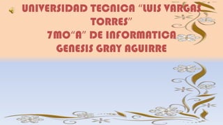 UNIVERSIDAD TECNICA “LUIS VARGAS
TORRES”
7MO“A” DE INFORMATICA
GENESIS GRAY AGUIRRE
 
