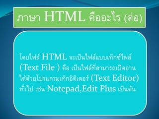 ภาษา HTML คืออะไร (ต่อ)
โดยไฟล์ HTML จะเป็นไฟล์แบบเท็กซ์ไฟล์
(Text File ) คือ เป็นไฟล์ที่สามารถเปิดอ่าน
ได้ด้วยโปรแกรมเท็กอิดิเตอร์ (Text Editor)
ทั่วไป เช่น Notepad,Edit Plus เป็นต้น
 