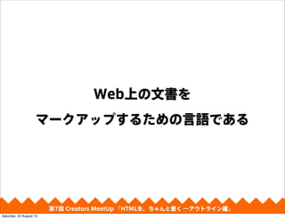 Web上の文書を
マークアップするための言語である
第4回 Creators MeetUp 「Responsive Web Design make with CSS Framework」第7回 Creators MeetUp 「HTMLを、ちゃんと書く ―アウトライン編」
Saturday, 24 August 13
 