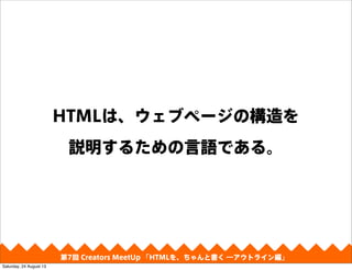 HTMLは、ウェブページの構造を
説明するための言語である。
第4回 Creators MeetUp 「Responsive Web Design make with CSS Framework」第7回 Creators MeetUp 「HTMLを、ちゃんと書く ―アウトライン編」
Saturday, 24 August 13
 