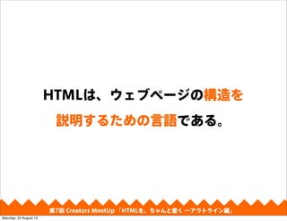 HTMLは、ウェブページの構造を
説明するための言語である。
第4回 Creators MeetUp 「Responsive Web Design make with CSS Framework」第7回 Creators MeetUp 「HTMLを、ちゃんと書く ―アウトライン編」
Saturday, 24 August 13
 