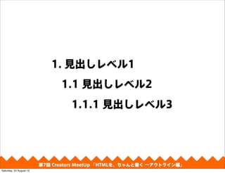 1. 見出しレベル1
1.1 見出しレベル2
1.1.1 見出しレベル3
第4回 Creators MeetUp 「Responsive Web Design make with CSS Framework」第7回 Creators MeetUp 「HTMLを、ちゃんと書く ―アウトライン編」
Saturday, 24 August 13
 