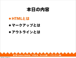 本日の内容
•HTMLとは
•マークアップとは
•アウトラインとは
第4回 Creators MeetUp 「Responsive Web Design make with CSS Framework」第7回 Creators MeetUp 「HTMLを、ちゃんと書く ―アウトライン編」
Saturday, 24 August 13
 