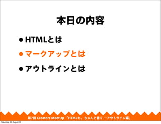 本日の内容
•HTMLとは
•マークアップとは
•アウトラインとは
第4回 Creators MeetUp 「Responsive Web Design make with CSS Framework」第7回 Creators MeetUp 「HTMLを、ちゃんと書く ―アウトライン編」
Saturday, 24 August 13
 