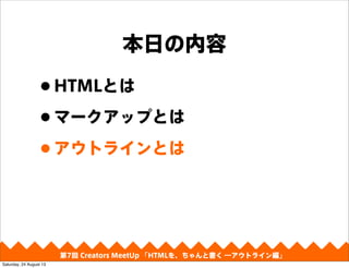 本日の内容
•HTMLとは
•マークアップとは
•アウトラインとは
第4回 Creators MeetUp 「Responsive Web Design make with CSS Framework」第7回 Creators MeetUp 「HTMLを、ちゃんと書く ―アウトライン編」
Saturday, 24 August 13
 