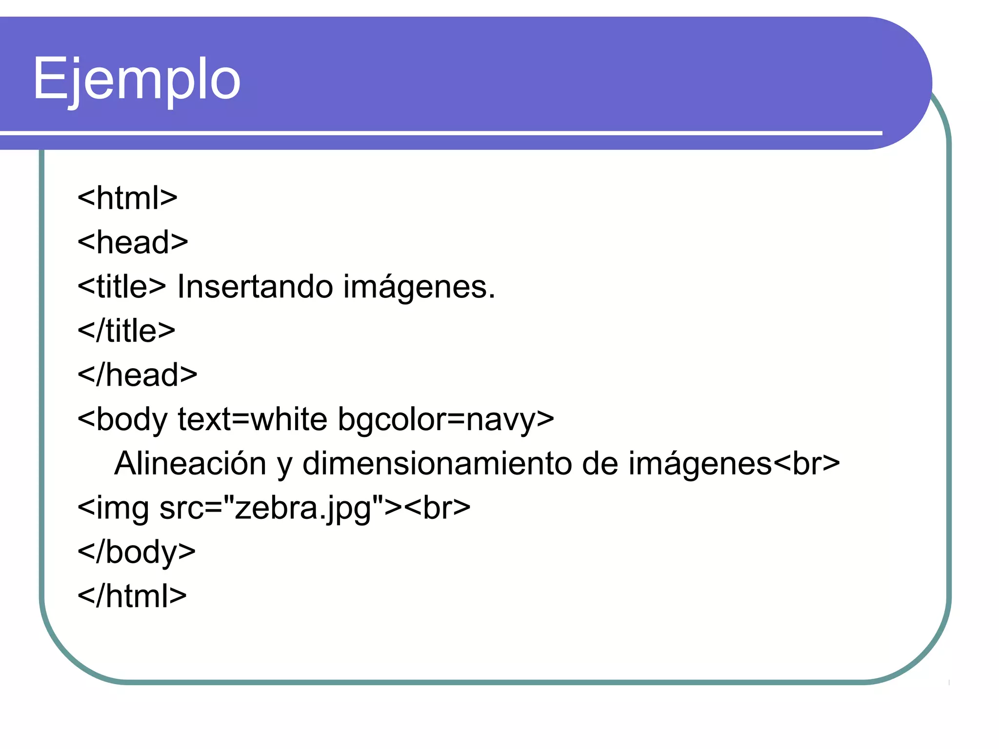 Ejemplo
<html>
<head>
<title> Insertando imágenes.
</title>
</head>
<body text=white bgcolor=navy>
Alineación y dimensionamiento de imágenes<br>
<img src="zebra.jpg"><br>
</body>
</html>
 
