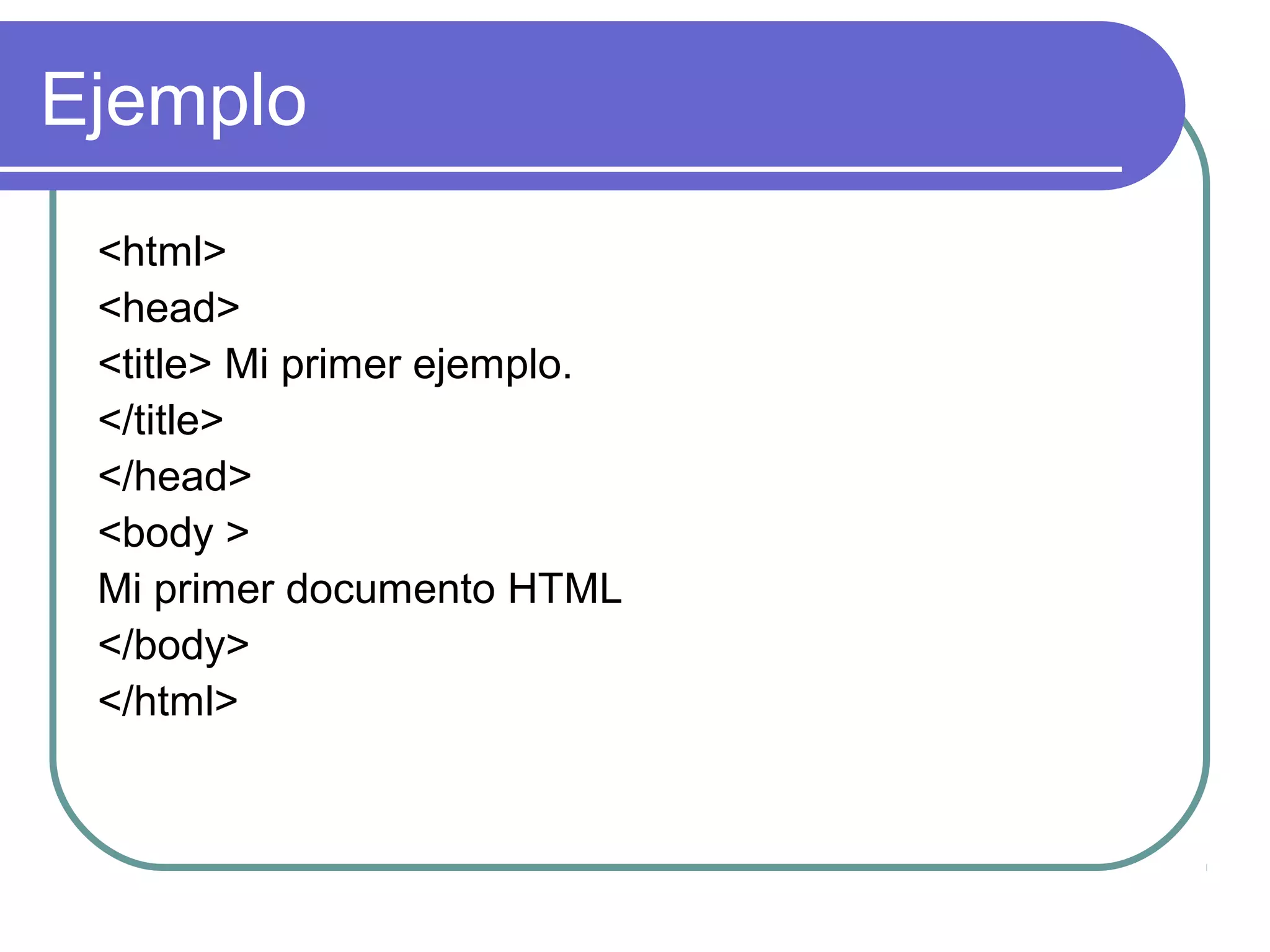 Ejemplo
<html>
<head>
<title> Mi primer ejemplo.
</title>
</head>
<body >
Mi primer documento HTML
</body>
</html>
 
