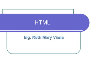 HTML
Ing. Ruth Mary VianaIng. Ruth Mary Viana
 