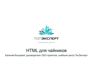 HTML для чайников
Евгений Концевой, руководитель СЕО проектов, учебный центр ТопЭксперт
 