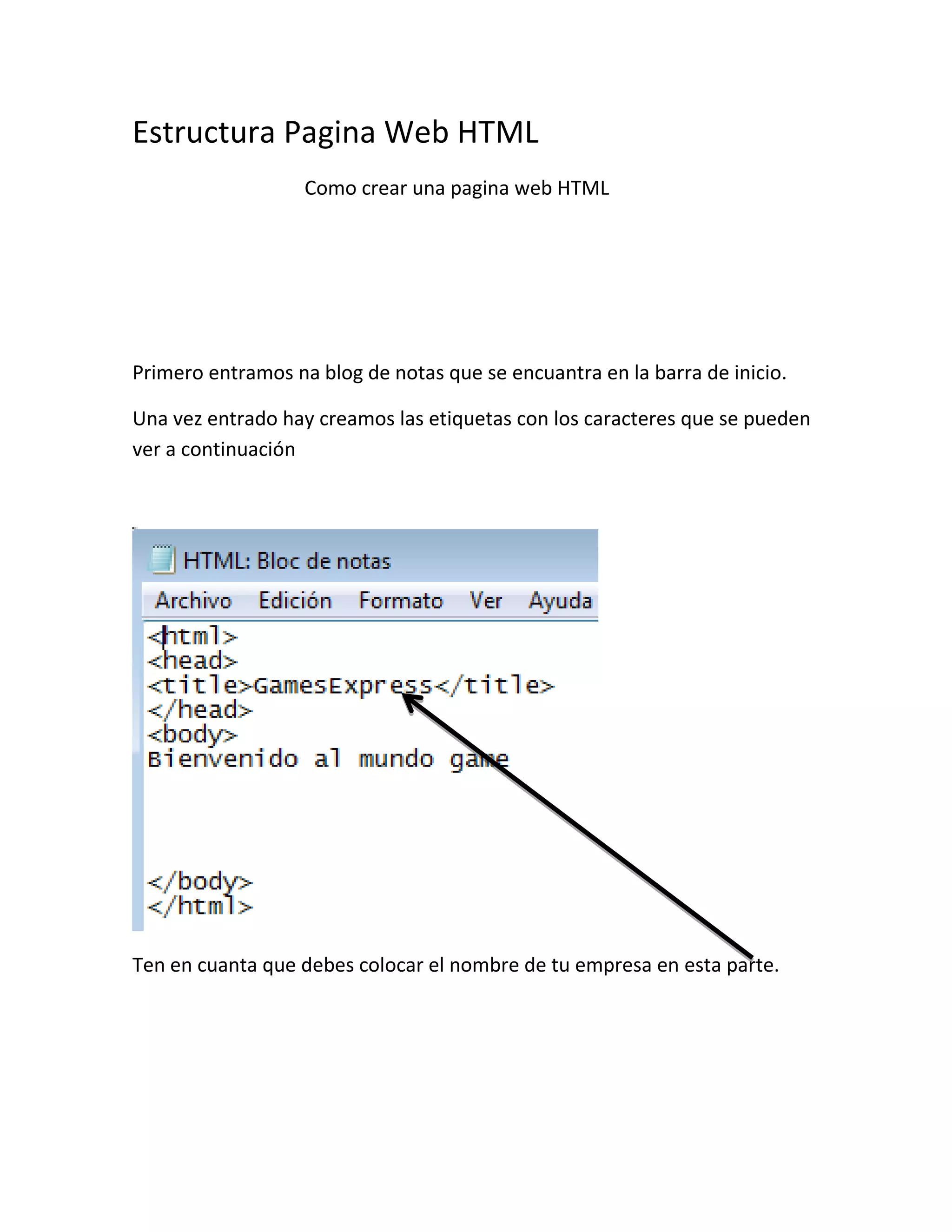 Estructura Pagina Web HTML
Como crear una pagina web HTML
Primero entramos na blog de notas que se encuantra en la barra de inicio.
Una vez entrado hay creamos las etiquetas con los caracteres que se pueden
ver a continuación
Ten en cuanta que debes colocar el nombre de tu empresa en esta parte.
 