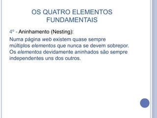 OS QUATRO ELEMENTOS
FUNDAMENTAIS
4º - Aninhamento (Nesting):
Numa página web existem quase sempre
múltiplos elementos que nunca se devem sobrepor.
Os elementos devidamente aninhados são sempre
independentes uns dos outros.
 