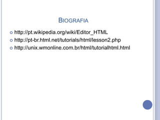 BIOGRAFIA
 http://pt.wikipedia.org/wiki/Editor_HTML
 http://pt-br.html.net/tutorials/html/lesson2.php
 http://unix.wmonline.com.br/html/tutorialhtml.html
 