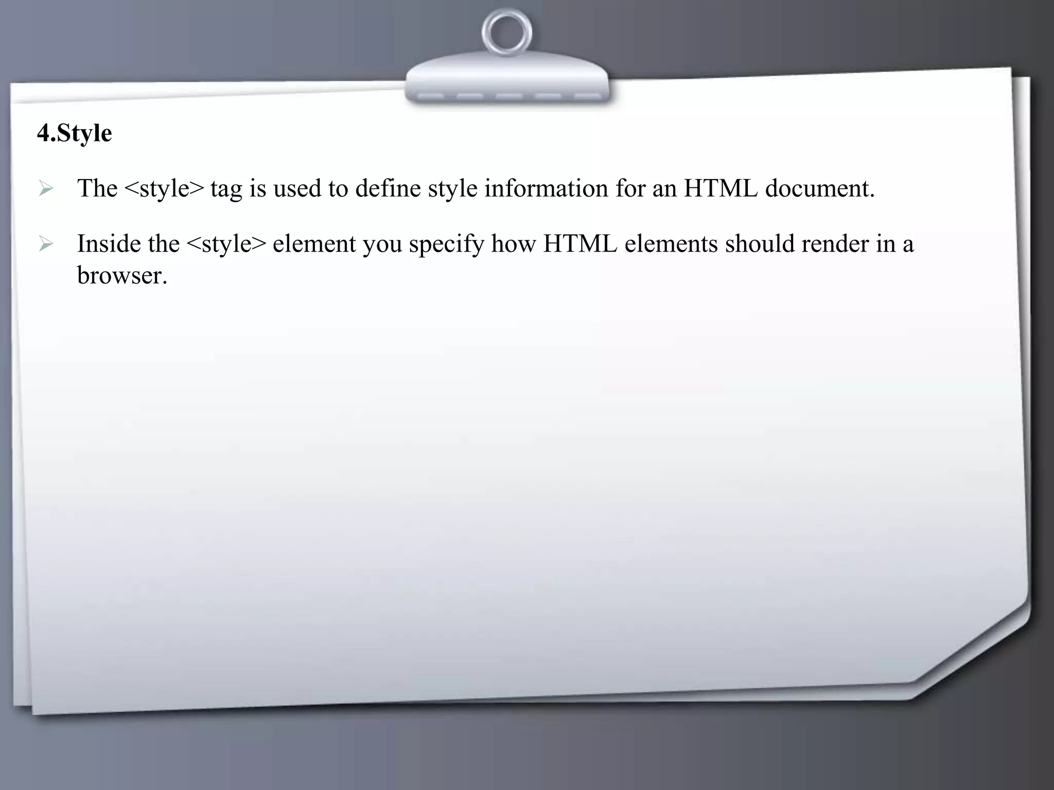 4.Style
 The <style> tag is used to define style information for an HTML document.
 Inside the <style> element you specify how HTML elements should render in a
browser.
 