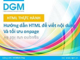HTML THỰC HÀNH

Hướng dẫn HTML để viết nội dung
Và tối ưu onpage

Giảng viên: Võ Minh Huy

[w] www.dgm.vn

 