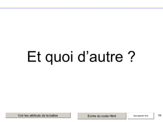 Et quoi d’autre ?

Voir les attributs de la balise

Ecrire du code Html

Sauvegarder html

98

 