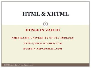 HTML & XHTML
1

HOSSEIN ZAHED
AMIR KABIR UNIVERSITY OF TECHNOLOGY
HTTP://WWW.HZAHED.COM
HOSSEIN.ASPX@GMAIL.COM

© 2013 Hossein Zahed - www.hzahed.com

 