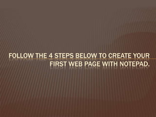 FOLLOW THE 4 STEPS BELOW TO CREATE YOUR
FIRST WEB PAGE WITH NOTEPAD.

 