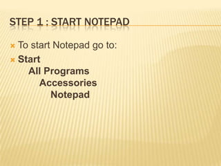 STEP 1 : START NOTEPAD
To start Notepad go to:
 Start
All Programs
Accessories
Notepad


 